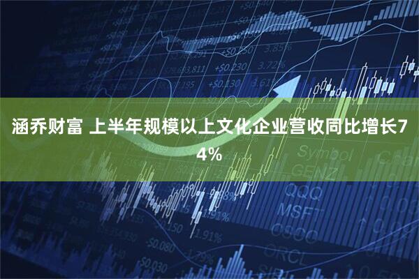 涵乔财富 上半年规模以上文化企业营收同比增长74%