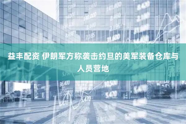 益丰配资 伊朗军方称袭击约旦的美军装备仓库与人员营地