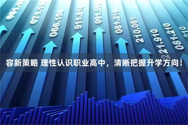 容新策略 理性认识职业高中，清晰把握升学方向！