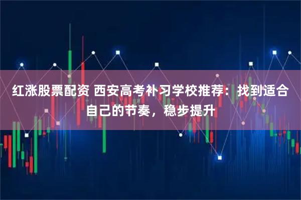 红涨股票配资 西安高考补习学校推荐：找到适合自己的节奏，稳步提升