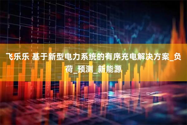 飞乐乐 基于新型电力系统的有序充电解决方案_负荷_预测_新能源
