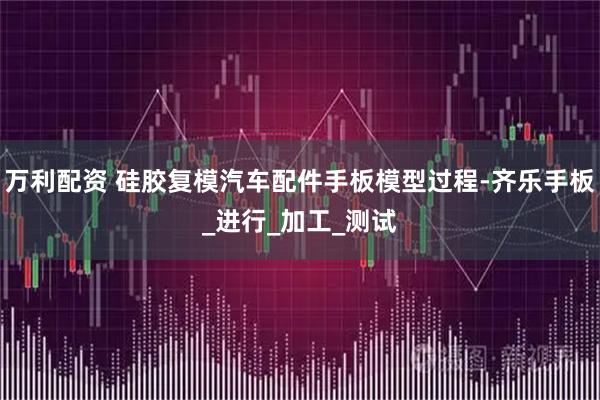 万利配资 硅胶复模汽车配件手板模型过程-齐乐手板_进行_加工_测试