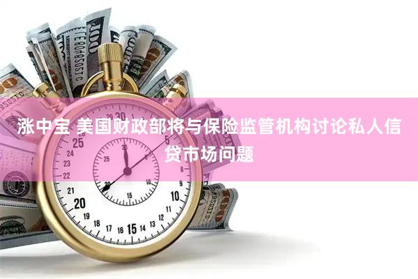 涨中宝 美国财政部将与保险监管机构讨论私人信贷市场问题