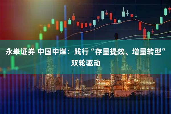 永崋证券 中国中煤：践行“存量提效、增量转型”双轮驱动