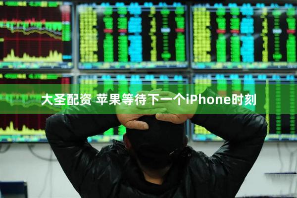大圣配资 苹果等待下一个iPhone时刻