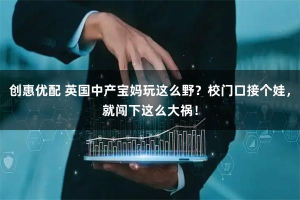 创惠优配 英国中产宝妈玩这么野？校门口接个娃，就闯下这么大祸！