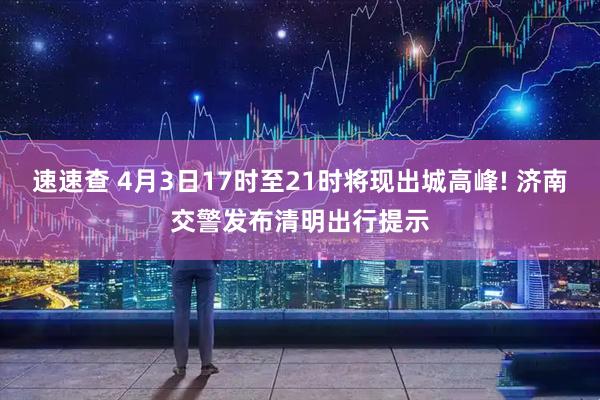 速速查 4月3日17时至21时将现出城高峰! 济南交警发布清明出行提示