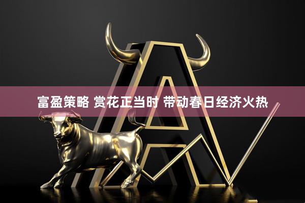 富盈策略 赏花正当时 带动春日经济火热
