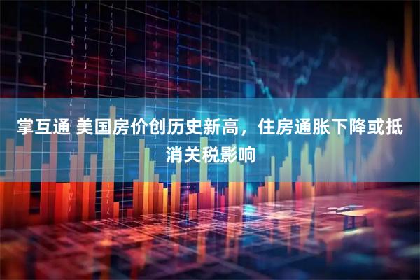 掌互通 美国房价创历史新高，住房通胀下降或抵消关税影响