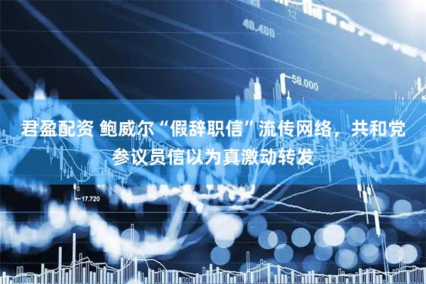 君盈配资 鲍威尔“假辞职信”流传网络，共和党参议员信以为真激动转发
