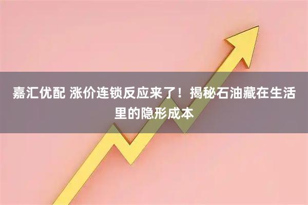 嘉汇优配 涨价连锁反应来了！揭秘石油藏在生活里的隐形成本