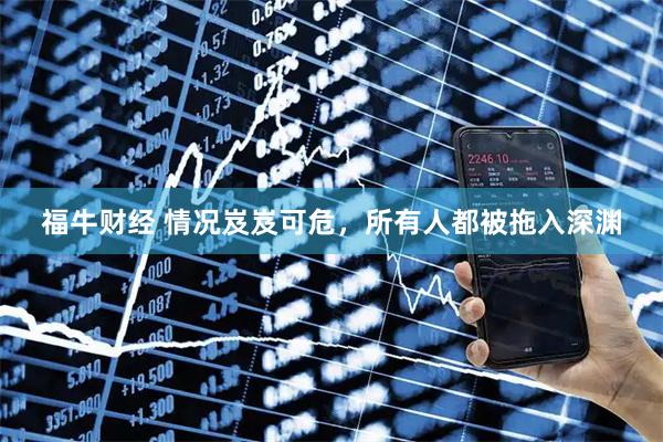 福牛财经 情况岌岌可危，所有人都被拖入深渊