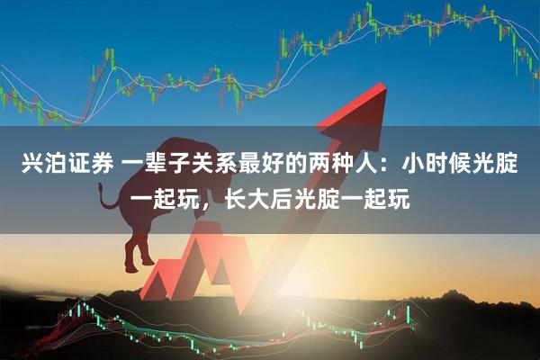 兴泊证券 一辈子关系最好的两种人：小时候光腚一起玩，长大后光腚一起玩