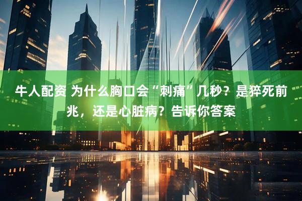 牛人配资 为什么胸口会“刺痛”几秒？是猝死前兆，还是心脏病？告诉你答案
