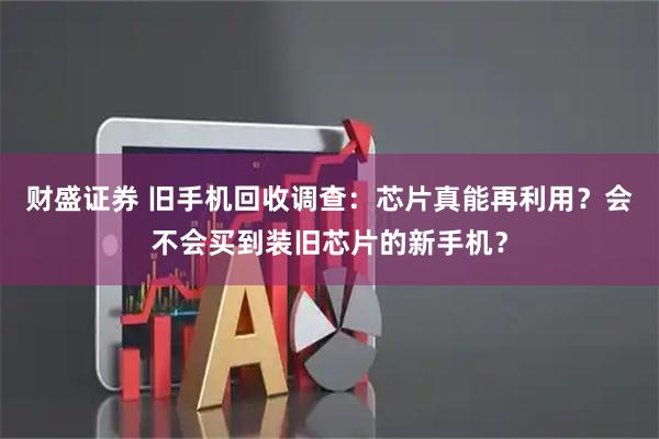 财盛证券 旧手机回收调查：芯片真能再利用？会不会买到装旧芯片的新手机？