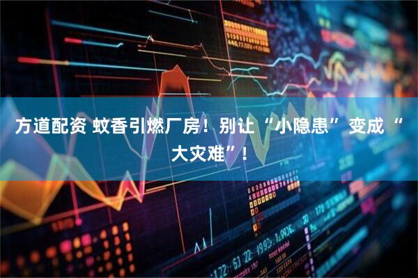方道配资 蚊香引燃厂房！别让 “小隐患” 变成 “大灾难”！