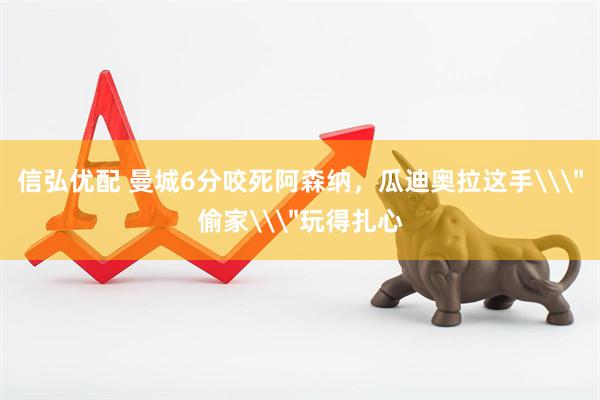 信弘优配 曼城6分咬死阿森纳，瓜迪奥拉这手\＂偷家\＂玩得扎心