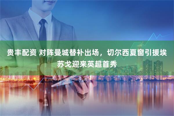 贵丰配资 对阵曼城替补出场，切尔西夏窗引援埃苏戈迎来英超首秀