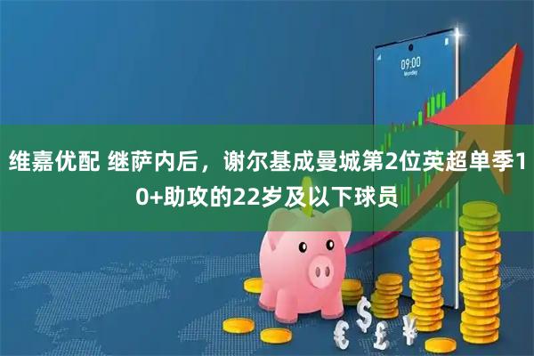 维嘉优配 继萨内后，谢尔基成曼城第2位英超单季10+助攻的22岁及以下球员