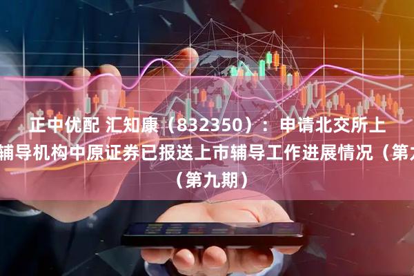 正中优配 汇知康（832350）：申请北交所上市，辅导机构中原证券已报送上市辅导工作进展情况（第九期）