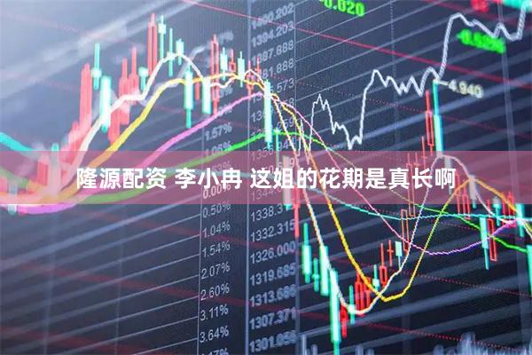 隆源配资 李小冉 这姐的花期是真长啊