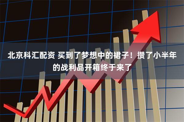 北京科汇配资 买到了梦想中的裙子！攒了小半年的战利品开箱终于来了