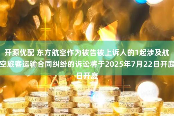 开源优配 东方航空作为被告被上诉人的1起涉及航空旅客运输合同纠纷的诉讼将于2025年7月22日开庭