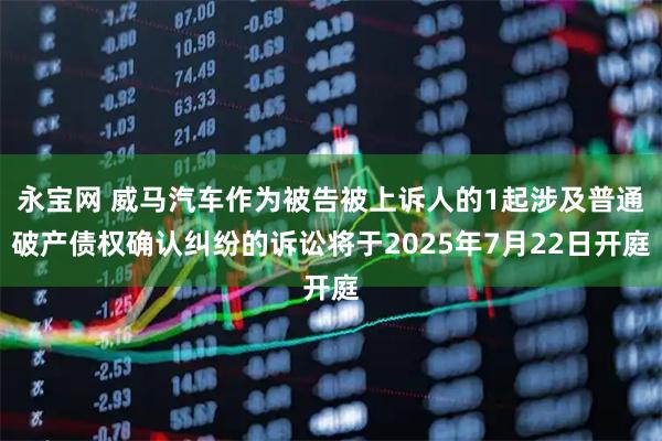 永宝网 威马汽车作为被告被上诉人的1起涉及普通破产债权确认纠纷的诉讼将于2025年7月22日开庭